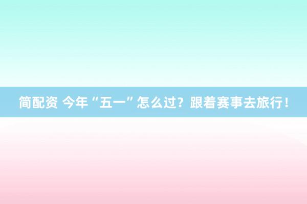 简配资 今年“五一”怎么过？跟着赛事去旅行！