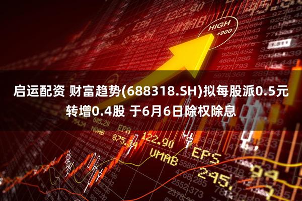 启运配资 财富趋势(688318.SH)拟每股派0.5元转增0.4股 于6月6日除权除息