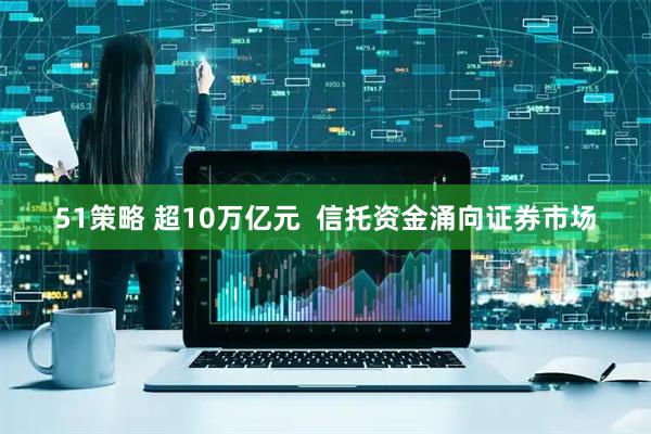 51策略 超10万亿元  信托资金涌向证券市场