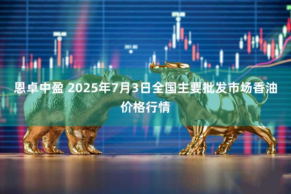 恩卓中盈 2025年7月3日全国主要批发市场香油价格行情