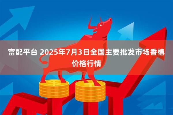 富配平台 2025年7月3日全国主要批发市场香椿价格行情