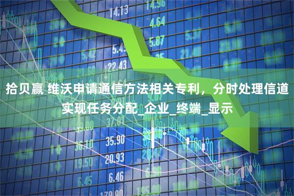 拾贝赢 维沃申请通信方法相关专利，分时处理信道实现任务分配_企业_终端_显示