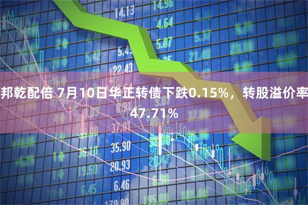 邦乾配倍 7月10日华正转债下跌0.15%，转股溢价率47.71%