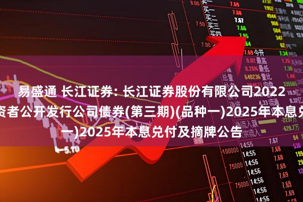 易盛通 长江证券: 长江证券股份有限公司2022年面向专业投资者公开发行公司债券(第三期)(品种一)2025年本息兑付及摘牌公告