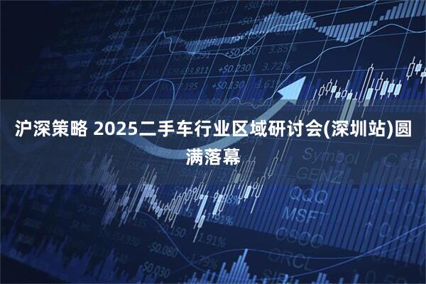 沪深策略 2025二手车行业区域研讨会(深圳站)圆满落幕