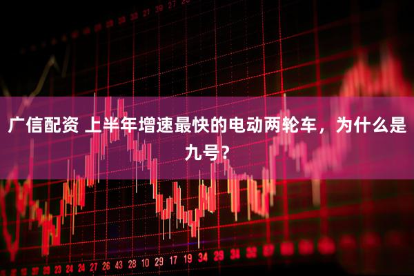 广信配资 上半年增速最快的电动两轮车，为什么是九号？