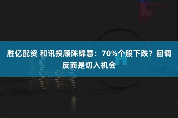 胜亿配资 和讯投顾陈锦慧：70%个股下跌？回调反而是切入机会