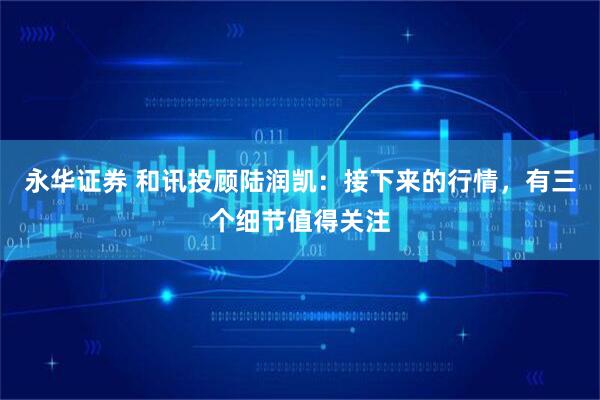 永华证券 和讯投顾陆润凯：接下来的行情，有三个细节值得关注