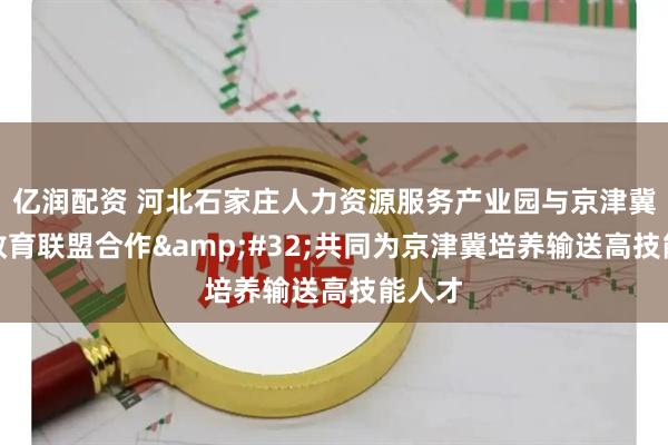 亿润配资 河北石家庄人力资源服务产业园与京津冀技工教育联盟合作&#32;共同为京津冀培养输送高技能人才
