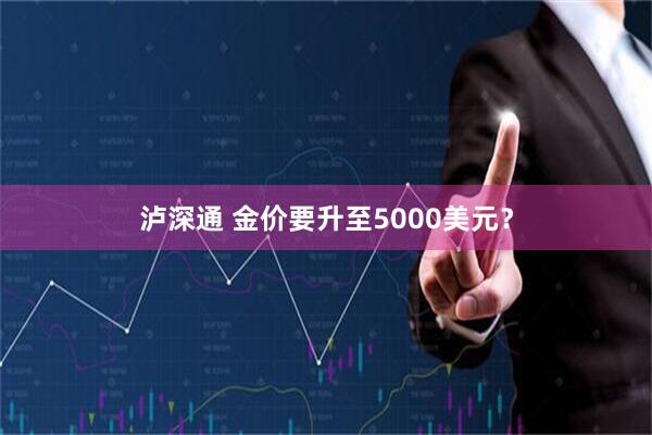 泸深通 金价要升至5000美元？