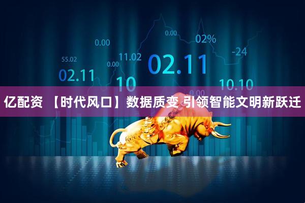 亿配资 【时代风口】数据质变 引领智能文明新跃迁