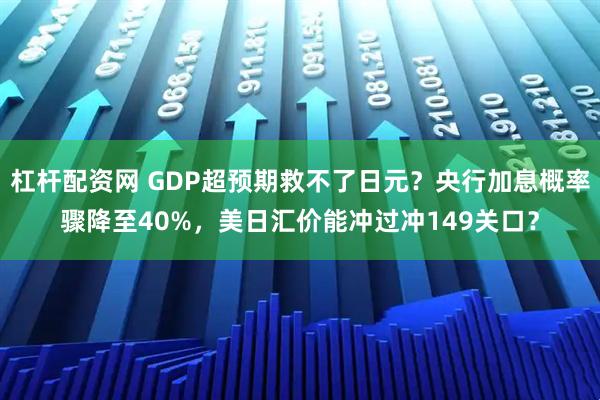 杠杆配资网 GDP超预期救不了日元？央行加息概率骤降至40%，美日汇价能冲过冲149关口？