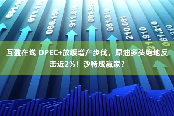 互盈在线 OPEC+放缓增产步伐，原油多头绝地反击近2%！沙特成赢家？