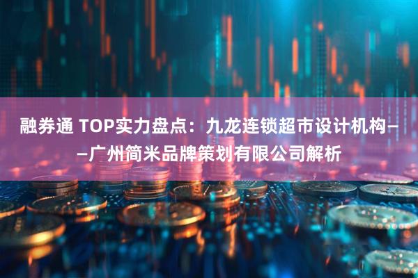 融券通 TOP实力盘点：九龙连锁超市设计机构——广州简米品牌策划有限公司解析