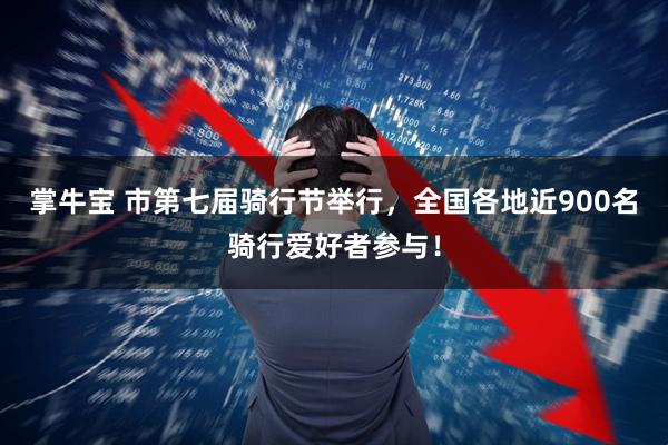 掌牛宝 市第七届骑行节举行，全国各地近900名骑行爱好者参与！