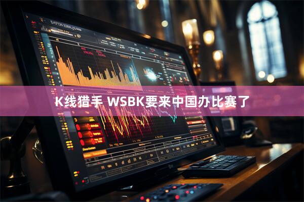K线猎手 WSBK要来中国办比赛了
